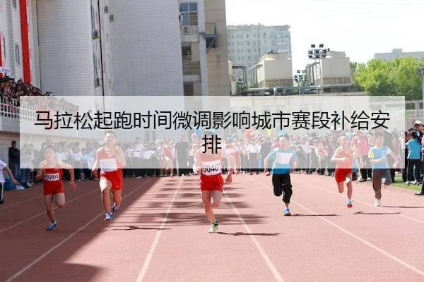 马拉松起跑时间微调影响城市赛段补给安排
